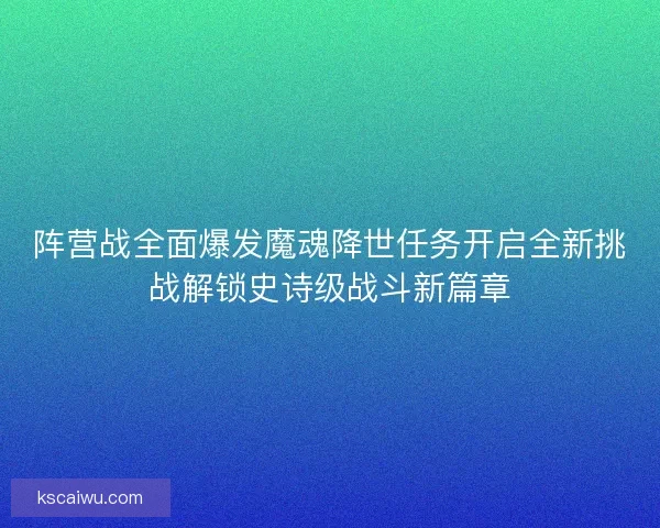 阵营战全面爆发魔魂降世任务开启全新挑战解锁史诗级战斗新篇章