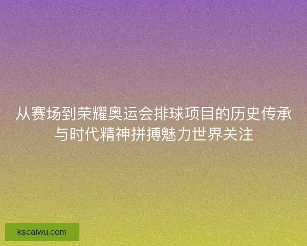 从赛场到荣耀奥运会排球项目的历史传承与时代精神拼搏魅力世界关注