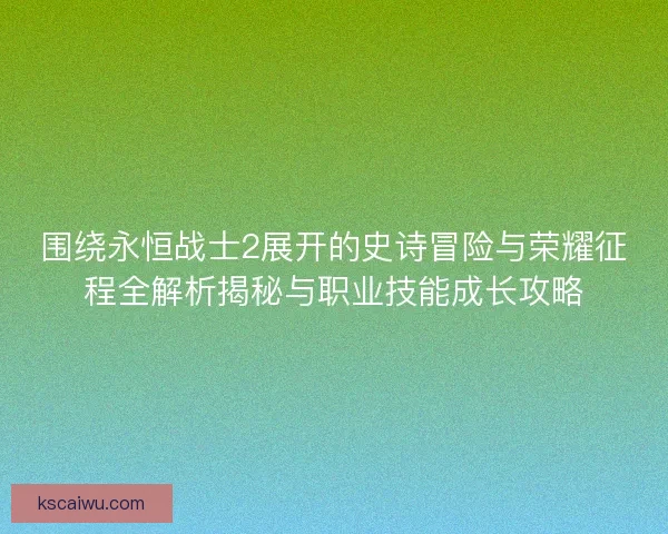 围绕永恒战士2展开的史诗冒险与荣耀征程全解析揭秘与职业技能成长攻略