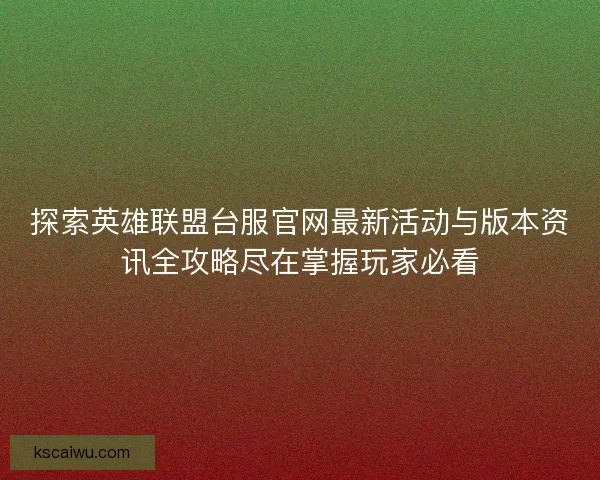 探索英雄联盟台服官网最新活动与版本资讯全攻略尽在掌握玩家必看