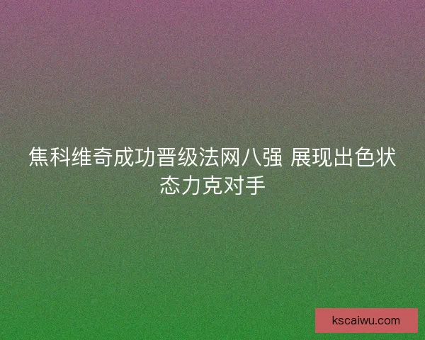 焦科维奇成功晋级法网八强 展现出色状态力克对手