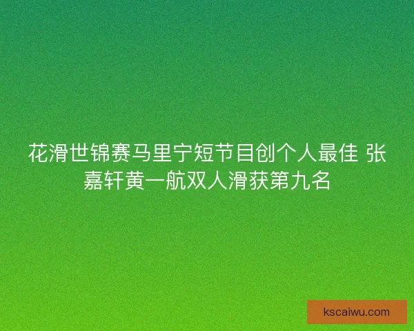 花滑世锦赛马里宁短节目创个人最佳 张嘉轩黄一航双人滑获第九名