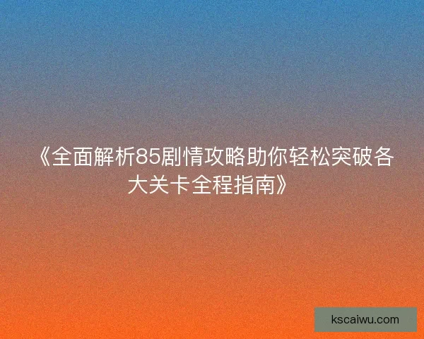 《全面解析85剧情攻略助你轻松突破各大关卡全程指南》